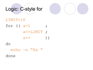 Logic: C-style for
LIMIT=10
for (( a=1 ;
a<=LIMIT ;
a++ ))
do
echo –n “$a ”
done
 