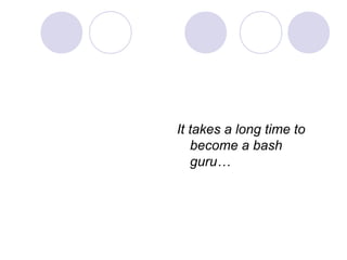 It takes a long time to
become a bash
guru…
 