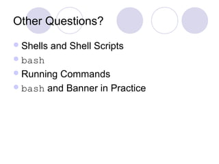 Other Questions?
Shells and Shell Scripts
bash
Running Commands
bash and Banner in Practice
 