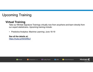 © 2020 Minitab, LLC.
Upcoming Training
Virtual Training
Take our Minitab Signature Trainings virtually now from anywhere and learn directly from
our expert statisticians. Upcoming training include:
• Predictive Analytics: Machine Learning: June 18-19
See all the details at:
https://hubs.ly/H0r5XRL0
 