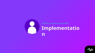 Implementatio
n
CRAFTING A “GOOD” API PLATFORM
 