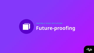 Future-proofing
CRAFTING A “GOOD” API PLATFORM
 