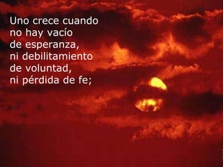 Uno crece cuando no hay vacío de esperanza, ni debilitamiento de voluntad, ni pérdida de fe;   