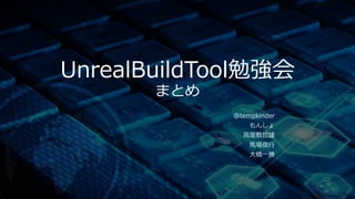 UnrealBuildTool勉強会 
まとめ 
@tempkinder 
もんしょ 
高屋敷哲雄 
馬場俊行 
大橋一勝 
 