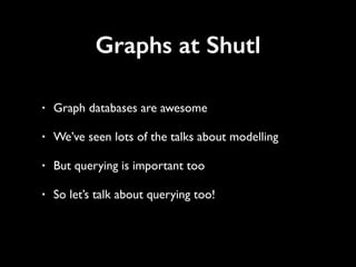 Graphs at Shutl 
• Graph databases are awesome 
• We’ve seen lots of the talks about modelling 
• But querying is important too 
• So let’s talk about querying too! 
 