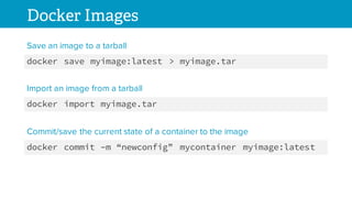 Docker Images
docker save myimage:latest > myimage.tar
Save an image to a tarball
docker import myimage.tar
Import an image from a tarball
docker commit –m “newconfig” mycontainer myimage:latest
Commit/save the current state of a container to the image
 
