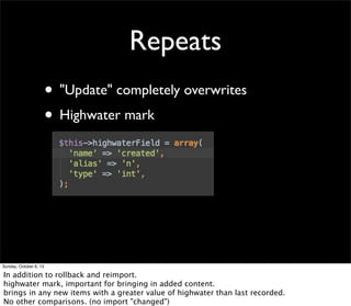 Repeats
• "Update" completely overwrites
• Highwater mark
Sunday, October 6, 13
In addition to rollback and reimport.
highwater mark, important for bringing in added content.
brings in any new items with a greater value of highwater than last recorded.
No other comparisons. (no import "changed")
 