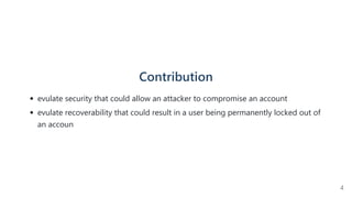 Contribution
evulate security that could allow an attacker to compromise an account
evulate recoverability that could result in a user being permanently locked out of
an accoun
4
 