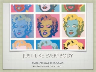 JUST LIKE EVERYBODY
   EVERYTHING THE SAME,
    EVERYTHING DISTINCT
 