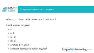 Создание оптимального индекса
select ... from table where a = ? and b = ?
Какой индекс создать?
• a
• a, b
• (a, b)
• (b, a)
• a where b = smth
• а может вообще не нужен индекс?
 
