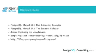 Полезные ссылки
• PostgreSQL Manual 61.1. Row Estimation Examples
• PostgreSQL Manual 27.2. The Statistics Collector
• depesz: Explaining the unexplainable
• https://github.com/PostgreSQL-Consulting/pg-utils
• http://blog.postgresql-consulting.com/
 
