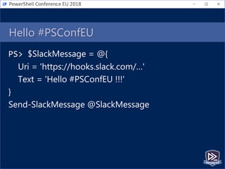 Hello #PSConfEU
PS> $SlackMessage = @{
Uri = 'https://hooks.slack.com/…'
Text = 'Hello #PSConfEU !!!'
}
Send-SlackMessage @SlackMessage
 