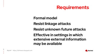 @ghaff https://bitmason.blogspot.com
16
Requirements
Formal model
Resist linkage attacks
Resist unknown future attacks
Effective in settings in which
extensive external information
may be available
 