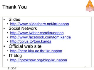 Thank You

•  Slides
 •  http://www.slideshare.net/krunapon
•  Social Network
 •  http://www.twitter.com/krunapon
 •  http://www.facebook.com/tom.kanda
 •  http://gplus.to/tom.kanda
•  Official web site
 •  http://gear.kku.ac.th/~krunapon
•  IT blog
 •  http://gotoknow.org/blog/krunapon
                                         34
  11/30/11
 