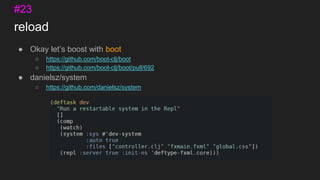 reload
● Okay let’s boost with boot
○ https://github.com/boot-clj/boot
○ https://github.com/boot-clj/boot/pull/692
● danielsz/system
○ https://github.com/danielsz/system
#23
 