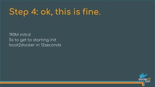 190M initrd
5s to get to starting init
boot2docker in 12seconds
Step 4: ok, this is fine.
 