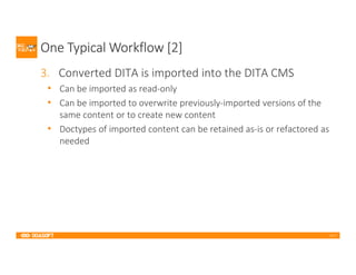 2017
One Typical Workflow [2]
3. Converted DITA is imported into the DITA CMS
• Can be imported as read-only
• Can be imported to overwrite previously-imported versions of the
same content or to create new content
• Doctypes of imported content can be retained as-is or refactored as
needed
 