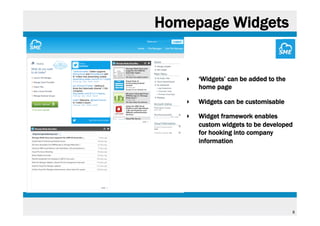 Homepage Widgets

‣ 

‘Widgets’ can be added to the
home page

‣ 

Widgets can be customisable

‣ 

Widget framework enables
custom widgets to be developed
for hooking into company
information

6

 