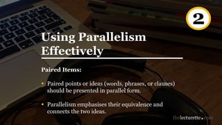 Paired Items:
• Paired points or ideas (words, phrases, or clauses)
should be presented in parallel form.
• Parallelism emphasises their equivalence and
connects the two ideas.
2
Using Parallelism
Effectively
 