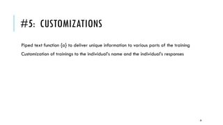 #5: CUSTOMIZATIONS
Piped text function {a} to deliver unique information to various parts of the training
Customization of trainings to the individual’s name and the individual’s responses
20
 