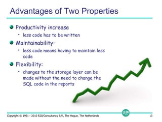 Advantages of Two PropertiesProductivity increaseless code has to be writtenMaintainability: less code means having to maintain less codeFlexibility: changes to the storage layer can be made without the need to change the SQL code in the reports 