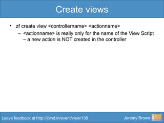 Create views zf create view <controllername> <actionname> <actionname> is really only for the name of the View Script – a new action is NOT created in the controller 