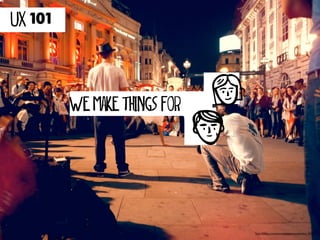 UX 101




         we make things for




                              http://500px.com/jeremyjohnson/sets/london_2012
 