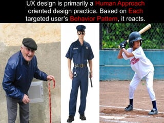 UX design is primarily a Human Approach
oriented design practice. Based on Each
targeted user’s Behavior Pattern, it reacts.
 