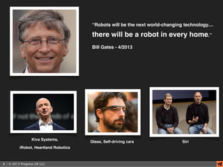 | © 2013 Progress UX LLC8
“Robots will be the next world-changing technology....
there will be a robot in every home.”
Bill Gates - 4/2013
Kiva Systems,
iRobot, Heartland Robotics
SiriGlass, Self-driving cars
 