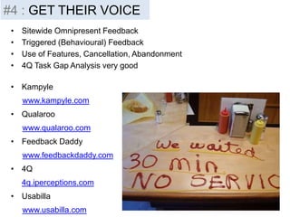 • Sitewide Omnipresent Feedback
• Triggered (Behavioural) Feedback
• Use of Features, Cancellation, Abandonment
• 4Q Task Gap Analysis very good
• Kampyle
www.kampyle.com
• Qualaroo
www.qualaroo.com
• Feedback Daddy
www.feedbackdaddy.com
• 4Q
4q.iperceptions.com
• Usabilla
www.usabilla.com
#4 : GET THEIR VOICE
 
