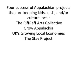 Four successful Appalachian projects that are keeping kids, cash, and/or culture local: The RiffRaff Arts Collective Grow AppalachiaUK’s Growing Local EconomiesThe Stay Project
