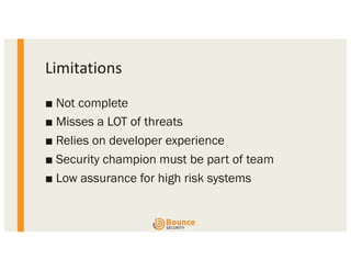 Limitations
■ Not complete
■ Misses a LOT of threats
■ Relies on developer experience
■ Security champion must be part of team
■ Low assurance for high risk systems
 