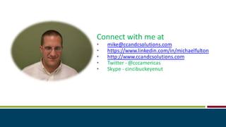 Connect with me at
• mike@ccandcsolutions.com
• https://www.linkedin.com/in/michaelfulton
• http://www.ccandcsolutions.com
• Twitter - @cccamericas
• Skype - cincibuckeyenut
 