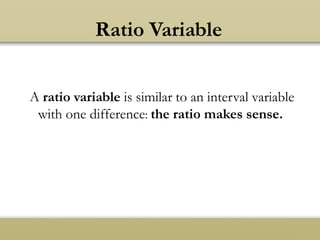 Ratio Variable
A ratio variable is similar to an interval variable
with one difference: the ratio makes sense.
 