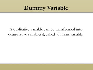 Dummy Variable
A qualitative variable can be transformed into
quantitative variable(s), called dummy variable.
 