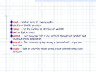 rsort  -- Sort an array in reverse order shuffle -- Shuffle an array sizeof  -- Get the number of elements in variable sort  -- Sort an array uasort  --  Sort an array with a user-defined comparison function and maintain index association  uksort  --  Sort an array by keys using a user-defined comparison function  usort  --  Sort an array by values using a user-defined comparison function  