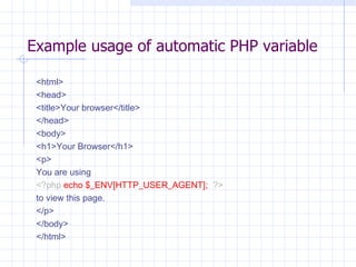 Example usage of automatic PHP variable <html> <head> <title>Your browser</title> </head> <body> <h1>Your Browser</h1> <p> You are using  <?php   echo $_ENV[HTTP_USER_AGENT];   ?> to view this page. </p> </body> </html> 