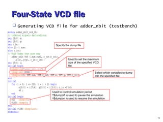 Four-State VCD fileFour-State VCD file
 Generating VCD file for adder_nbit (testbench)
19
Specify the dump file
Select which variables to dump
into the specified file
Used to control simulation period
$dumpoff is used to pause the simulation
$dumpon is used to resume the simulation
Used to set the maximum
size of the specified VCD
file
 