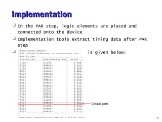 ImplementationImplementation
 In the PAR step, logic elements are placed and
connected onto the device
 Implementation tools extract timing data after PAR
step
 Post-PAR STA of adder_nbit is given below:
27
Critical path
 
