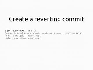 Create a reverting commit
$ git revert HEAD --no-edit
[master 2a1b52e] Revert "Commit unrelated changes... DON'T DO THIS"
2 files changed, 4 deletions(-)
delete mode 100644 animals.txt

 