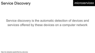 Service Discovery microservices
Service discovery is the automatic detection of devices and
services offered by these devices on a computer network
https://en.wikipedia.org/wiki/Service_discovery
 