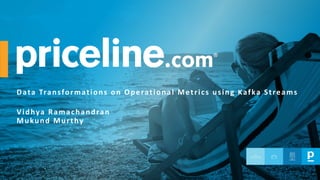 Data Transformations on Operational Metrics using Kafka Streams
Vidhya Ramachandran
Mukund Murthy
 