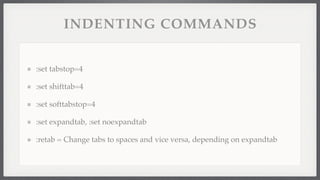 INDENTING COMMANDS


:set tabstop=4

:set shifttab=4

:set softtabstop=4

:set expandtab, :set noexpandtab

:retab = Change tabs to spaces and vice versa, depending on expandtab
 