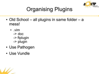 Organising Plugins
●   Old School – all plugins in same folder – a
    mess!
    ●   .vim
        -> doc
        -> ftplugin
        -> plugin
●   Use Pathogen
●   Use Vundle
 