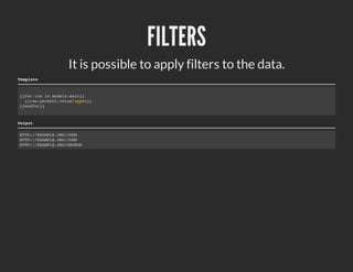 FILTERS
                   It is possible to apply filters to the data.
Template


{{for row in models.main}}
  {{row.person1.value|upper}}
{{endfor}}


Output

HTTP://EXAMPLE.ORG/JOHN
HTTP://EXAMPLE.ORG/JOHN
HTTP://EXAMPLE.ORG/GEORGE
 