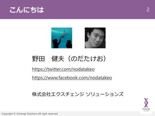 2
Copyright © Xchange Solutions All right reserved.
こんにちは
野田 健夫（のだたけお）
https://twitter.com/nodatakeo
https://www.facebook.com/nodatakeo
株式会社エクスチェンジ ソリューションズ
 