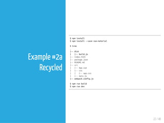 22 / 48
Example #2a
Recycled
$npminstall
$npminstall--savevue-material
$tree
.
|--dist
| |--build.js
|--index.html
|--package.json
|--README.md
|--src
| |--App.vue
| |--css
| | |--app.css
| |--main.js
|--webpack.config.js
$npmrunbuild
$npmrundev
 