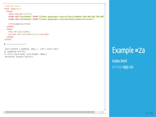 <!DOCTYPEhtml>
<htmllang="en">
<head>
<metacharset="utf-8">
<linkrel="stylesheet"href="//fonts.googleapis.com/css?family=Roboto:300,400,500,700,400italic"
<linkrel="stylesheet"href="//fonts.googleapis.com/icon?family=Material+Icons">
<title>myproj</title>
</head>
<body>
<divid="app"></div>
<scriptsrc="/dist/build.js"></script>
</body>
</html>
#-------------------
.main-content{padding:16px;}.red{color:red;}
ul{padding-left:0;}
li{list-style:none;line-height:40px;}
.md-button{margin-left:0;}
24 / 48
Example #2a
index.html
src/css/app.css
 