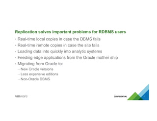 Replication solves important problems for RDBMS users
•  Real-time local copies in case the DBMS fails
•  Real-time remote copies in case the site fails
•  Loading data into quickly into analytic systems
•  Feeding edge applications from the Oracle mother ship
•  Migrating from Oracle to:
– New Oracle versions
– Less expensive editions
– Non-Oracle DBMS
7
 