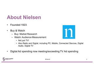 About Nielsen
• Founded 1923
• Buy & Watch
– Buy: Market Research
– Watch: Audience Measurement
• Not just TV!
• Also Radio and Digital, including PC, Mobile, Connected Devices, Digital
Audio, Digital TV
• Digital Ad spending now meeting/exceeding TV Ad spending
2#EUent4
 